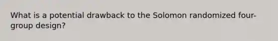 What is a potential drawback to the Solomon randomized four-group design?