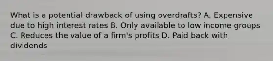 What is a potential drawback of using overdrafts? A. Expensive due to high interest rates B. Only available to low income groups C. Reduces the value of a firm's profits D. Paid back with dividends