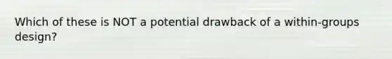 Which of these is NOT a potential drawback of a within-groups design?