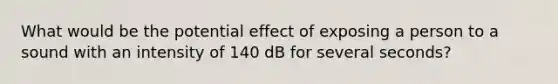 What would be the potential effect of exposing a person to a sound with an intensity of 140 dB for several seconds?