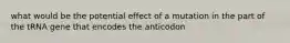 what would be the potential effect of a mutation in the part of the tRNA gene that encodes the anticodon