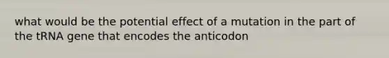 what would be the potential effect of a mutation in the part of the tRNA gene that encodes the anticodon