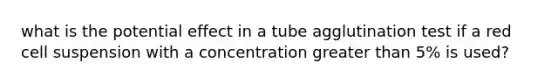 what is the potential effect in a tube agglutination test if a red cell suspension with a concentration greater than 5% is used?