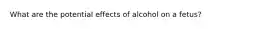 What are the potential effects of alcohol on a fetus?