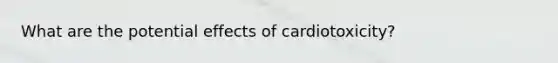 What are the potential effects of cardiotoxicity?