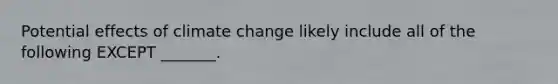 Potential effects of climate change likely include all of the following EXCEPT _______.