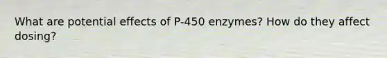 What are potential effects of P-450 enzymes? How do they affect dosing?