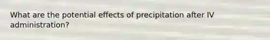 What are the potential effects of precipitation after IV administration?