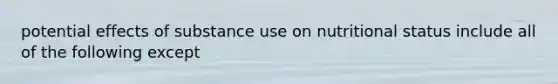 potential effects of substance use on nutritional status include all of the following except