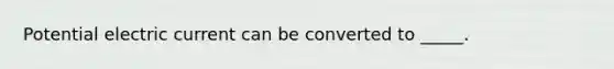 Potential electric current can be converted to _____.