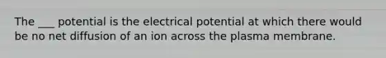 The ___ potential is the electrical potential at which there would be no net diffusion of an ion across the plasma membrane.