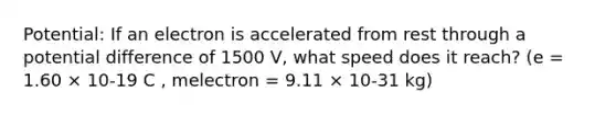 Potential: If an electron is accelerated from rest through a potential difference of 1500 V, what speed does it reach? (e = 1.60 × 10-19 C , melectron = 9.11 × 10-31 kg)