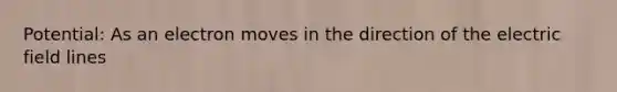 Potential: As an electron moves in the direction of the electric field lines