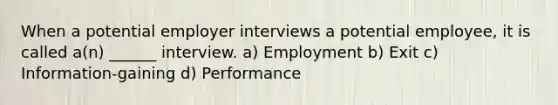 When a potential employer interviews a potential employee, it is called a(n) ______ interview. a) Employment b) Exit c) Information-gaining d) Performance