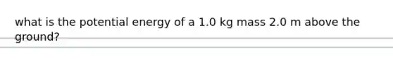 what is the potential energy of a 1.0 kg mass 2.0 m above the ground?