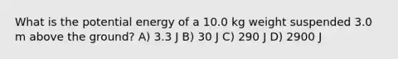 What is the potential energy of a 10.0 kg weight suspended 3.0 m above the ground? A) 3.3 J B) 30 J C) 290 J D) 2900 J