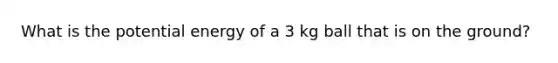 What is the potential energy of a 3 kg ball that is on the ground?