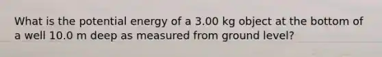 What is the potential energy of a 3.00 kg object at the bottom of a well 10.0 m deep as measured from ground level?