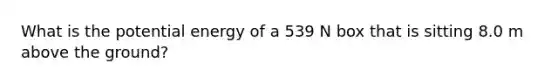 What is the potential energy of a 539 N box that is sitting 8.0 m above the ground?