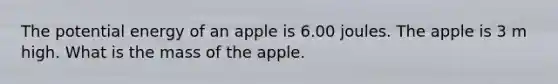 The potential energy of an apple is 6.00 joules. The apple is 3 m high. What is the mass of the apple.