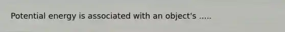 Potential energy is associated with an object's .....