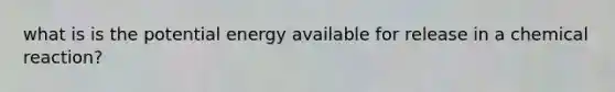 what is is the <a href='https://www.questionai.com/knowledge/kdDhnrtU6s-potential-energy' class='anchor-knowledge'>potential energy</a> available for release in a chemical reaction?