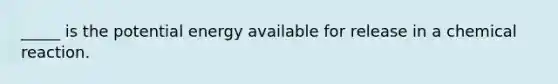 _____ is the potential energy available for release in a chemical reaction.