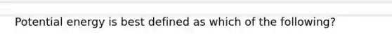 Potential energy is best defined as which of the following?
