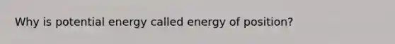 Why is potential energy called energy of position?