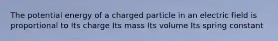 The potential energy of a charged particle in an electric field is proportional to Its charge Its mass Its volume Its spring constant