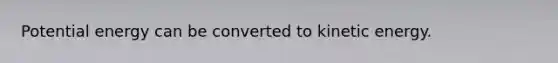 Potential energy can be converted to kinetic energy.