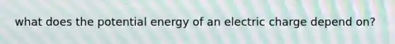 what does the potential energy of an electric charge depend on?