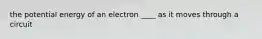 the potential energy of an electron ____ as it moves through a circuit