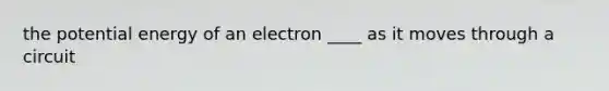 the potential energy of an electron ____ as it moves through a circuit