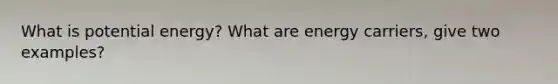 What is potential energy? What are energy carriers, give two examples?