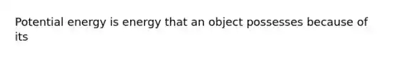 Potential energy is energy that an object possesses because of its