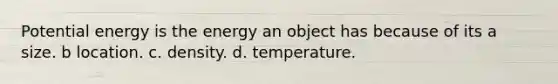 Potential energy is the energy an object has because of its a size. b location. c. density. d. temperature.