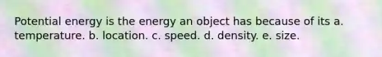 Potential energy is the energy an object has because of its a. temperature. b. location. c. speed. d. density. e. size.