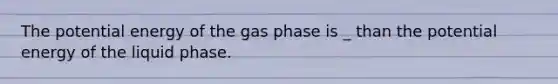 The potential energy of the gas phase is _ than the potential energy of the liquid phase.