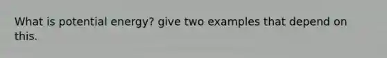 What is potential energy? give two examples that depend on this.