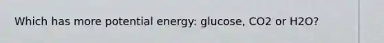 Which has more potential energy: glucose, CO2 or H2O?