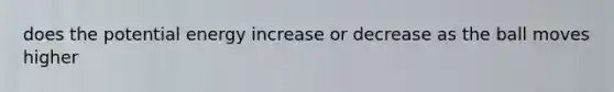 does the potential energy increase or decrease as the ball moves higher