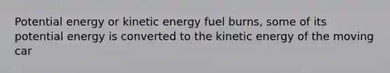 Potential energy or kinetic energy fuel burns, some of its potential energy is converted to the kinetic energy of the moving car