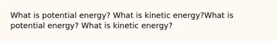 What is potential energy? What is kinetic energy?What is potential energy? What is kinetic energy?