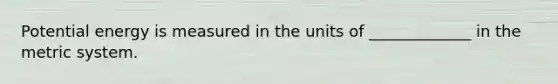 Potential energy is measured in the units of _____________ in the <a href='https://www.questionai.com/knowledge/kyR8WgMwCS-metric-system' class='anchor-knowledge'>metric system</a>.