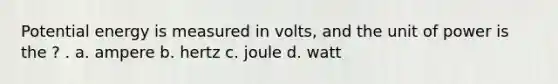 Potential energy is measured in volts, and the unit of power is the ? . a. ampere b. hertz c. joule d. watt