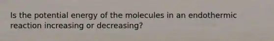 Is the potential energy of the molecules in an endothermic reaction increasing or decreasing?