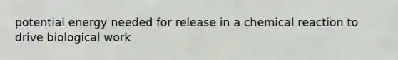 potential energy needed for release in a chemical reaction to drive biological work