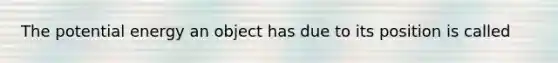 The potential energy an object has due to its position is called