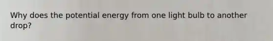 Why does the potential energy from one light bulb to another drop?